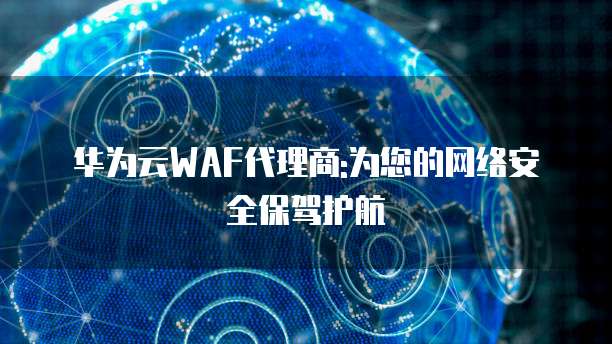 华为云WAF代理商:为您的网络安全保驾护航