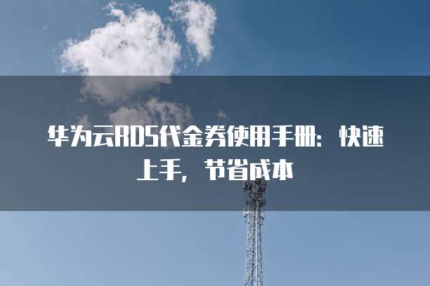 华为云RDS代金券使用手册:快速上手,节省成本