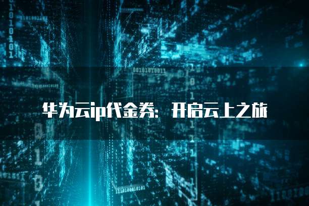 华为云ip代金券:开启云上之旅