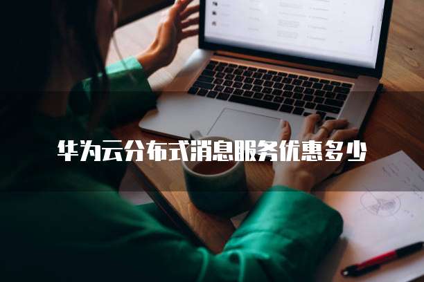 华为云分布式消息服务优惠,华为云分布式消息服务优惠多少