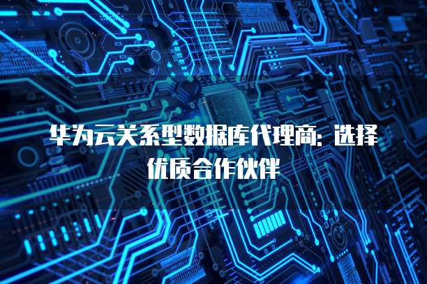 华为云关系型数据库代理商: 选择优质合作伙伴