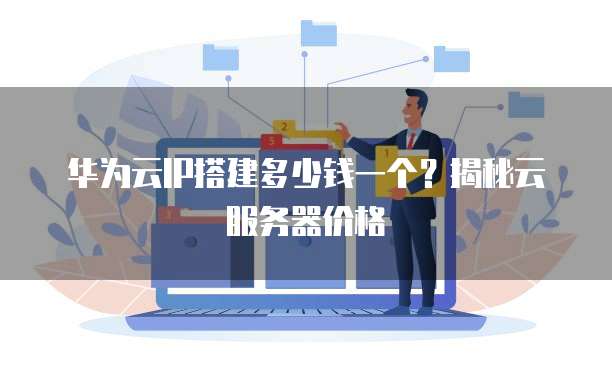 华为云IP搭建多少钱一个?揭秘云服务器价格
