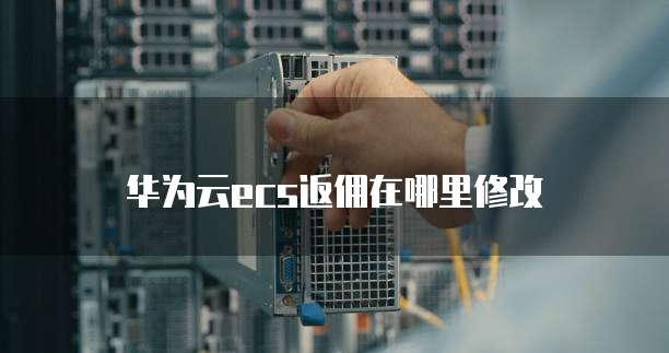 华为云ecs返佣在哪里修改