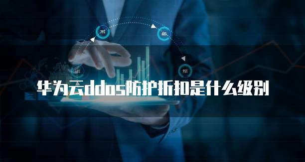 华为云ddos防护折扣是什么级别