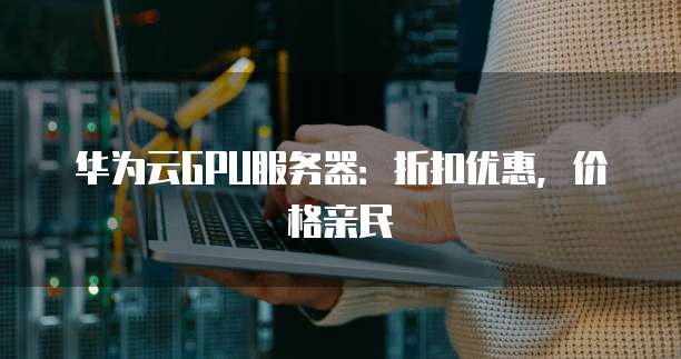 华为云GPU服务器:折扣优惠,价格亲民
