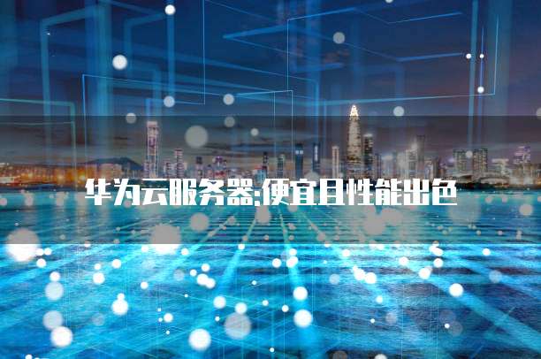 华为云服务器:便宜且性能出色