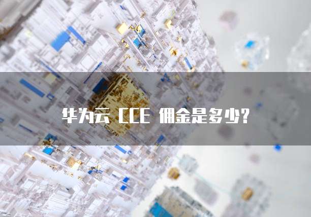 华为云 CCE 佣金是多少？