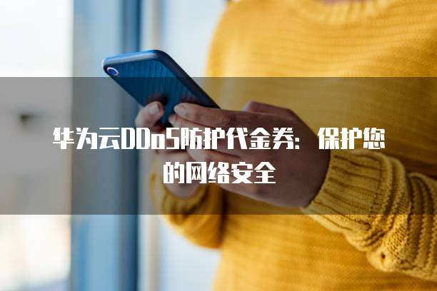华为云DDoS防护代金券:保护您的网络安全