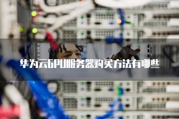 华为云GPU服务器购买方法有哪些
