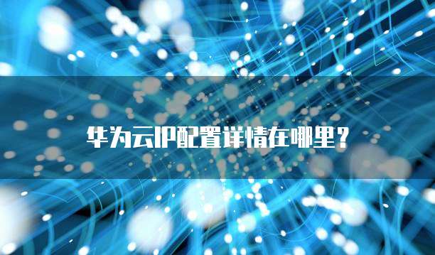 华为云IP配置详情在哪里？