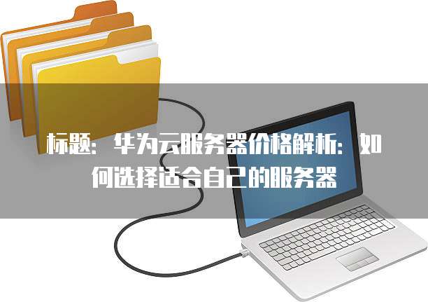 标题:华为云服务器价格解析:如何选择适合自己的服务器