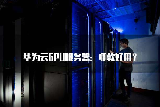 华为云GPU服务器:哪款好用?