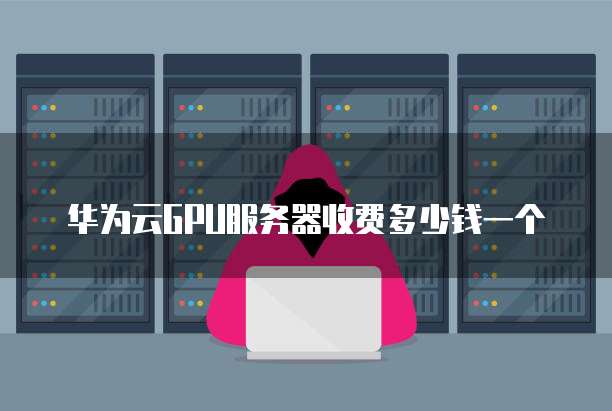 华为云GPU服务器收费多少钱一个