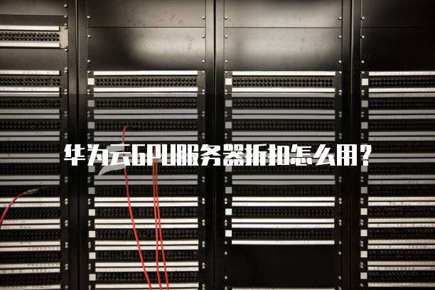 华为云GPU服务器折扣怎么用?