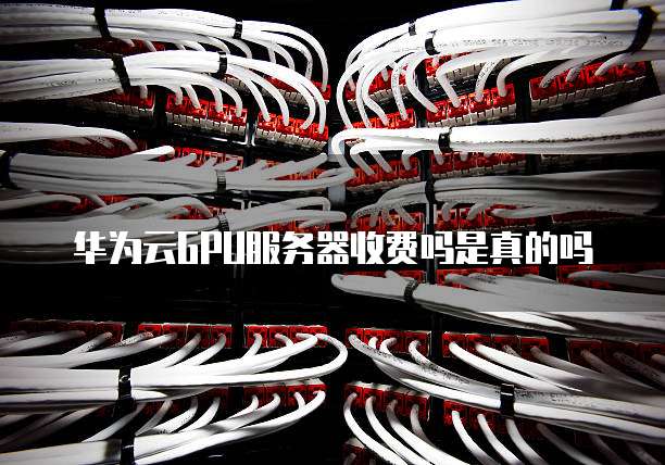 华为云GPU服务器收费吗是真的吗