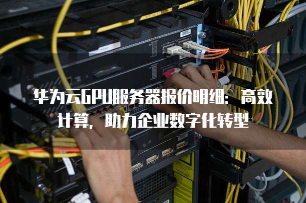 华为云GPU服务器报价明细:高效计算,助力企业数字化转型