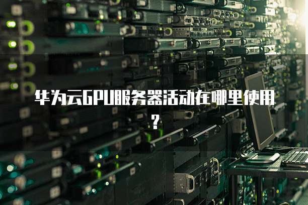 华为云GPU服务器活动在哪里使用？