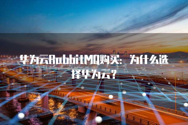 华为云RabbitMQ购买:为什么选择华为云?