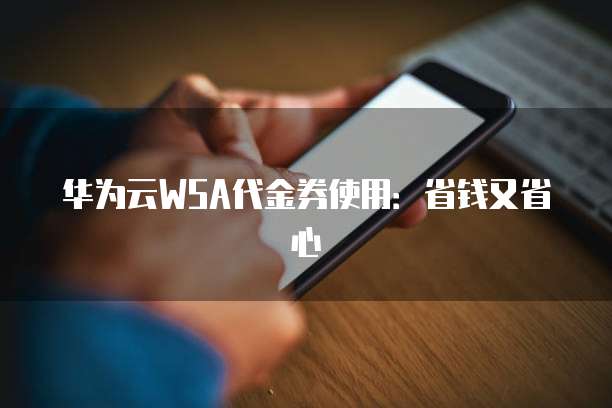 华为云WSA代金券使用:省钱又省心