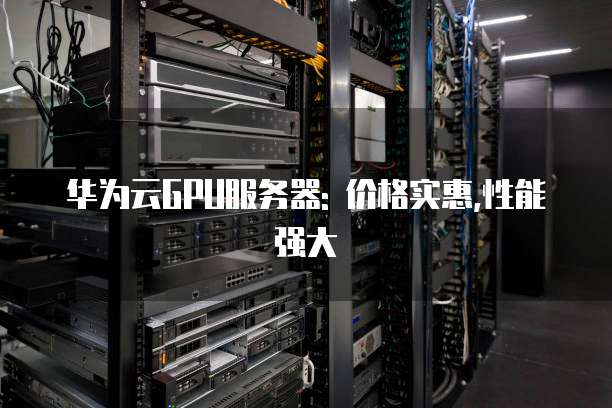 华为云GPU服务器: 价格实惠,性能强大