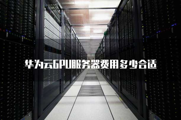 华为云GPU服务器费用多少合适