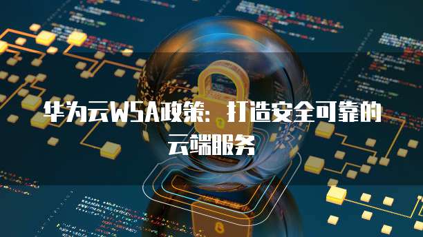 华为云WSA政策：打造安全可靠的云端服务