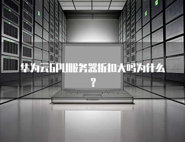 华为云GPU服务器折扣大吗为什么?