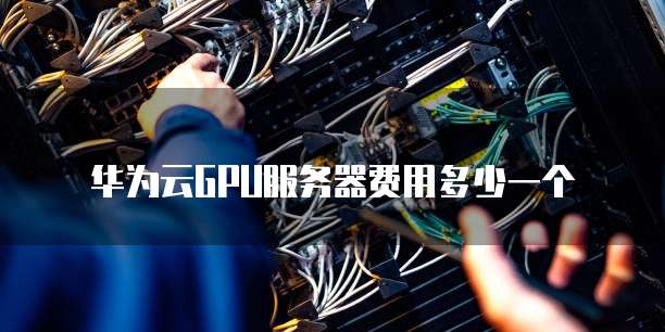 华为云GPU服务器费用多少一个