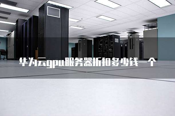 华为云gpu服务器折扣多少钱一个