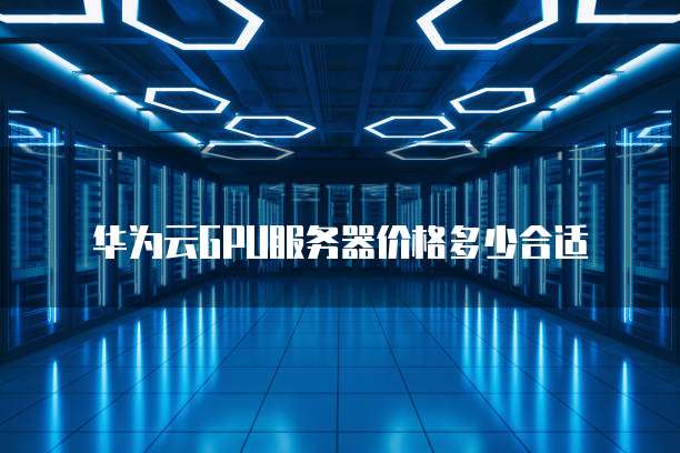 华为云GPU服务器价格多少合适