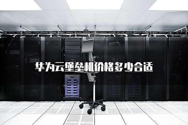华为云堡垒机价格多少合适