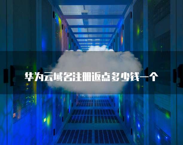 华为云域名注册返点多少钱一个