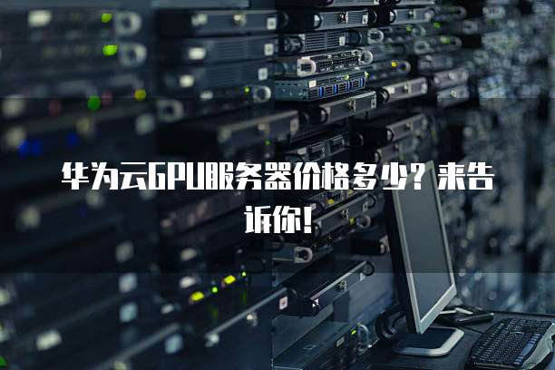 华为云GPU服务器价格多少?来告诉你!