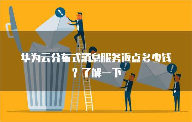 华为云分布式消息服务返点多少钱？了解一下