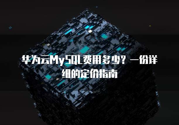 华为云MySQL费用多少?一份详细的定价指南