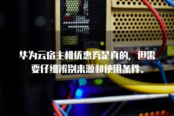 华为云宿主机优惠券是真的,但需要仔细辨别来源和使用条件。