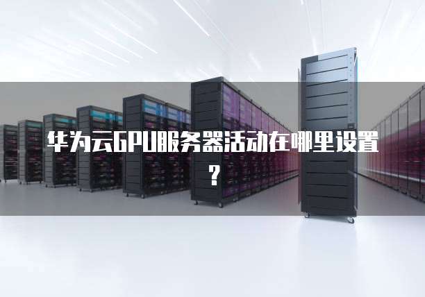 华为云GPU服务器活动在哪里设置?