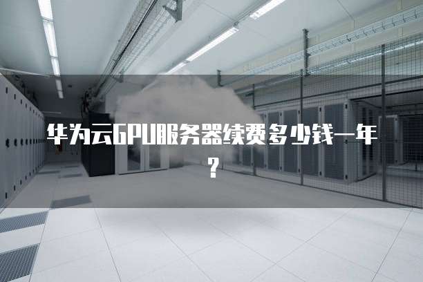 华为云GPU服务器续费多少钱一年？