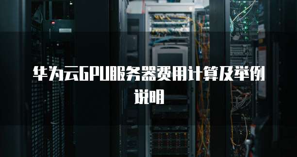 华为云GPU服务器费用计算及举例说明