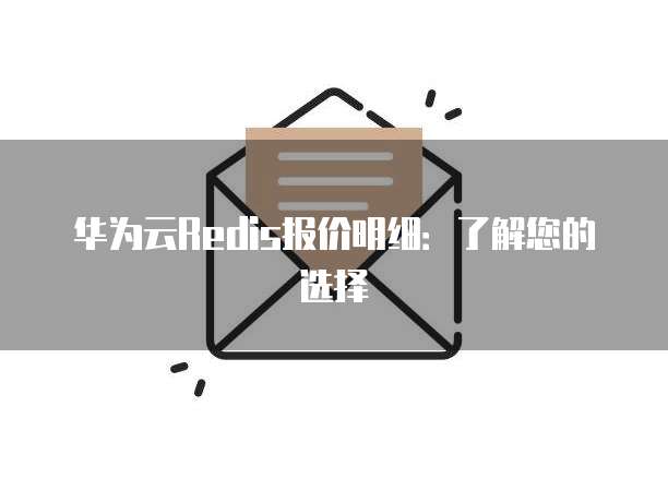 华为云Redis报价明细:了解您的选择