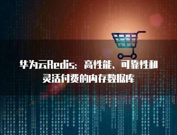 华为云Redis:高性能、可靠性和灵活付费的内存数据库