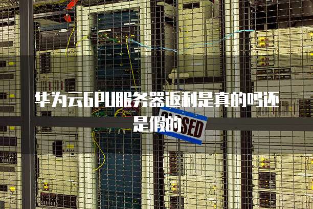 华为云GPU服务器返利是真的吗还是假的