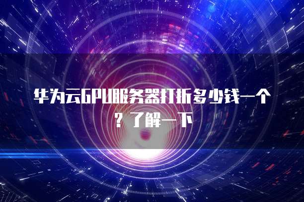 华为云GPU服务器打折多少钱一个?了解一下