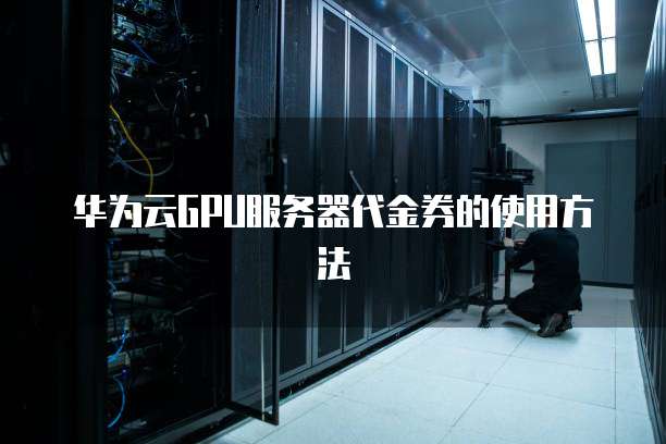 华为云GPU服务器代金券的使用方法