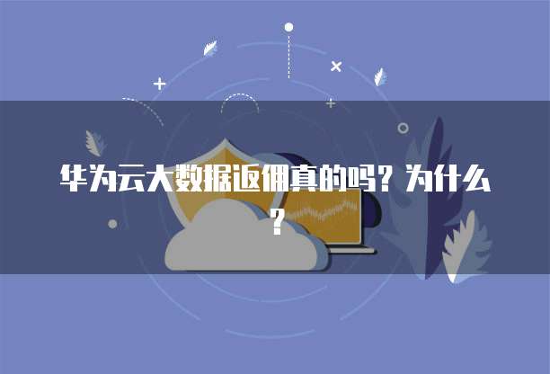 华为云大数据返佣真的吗?为什么?