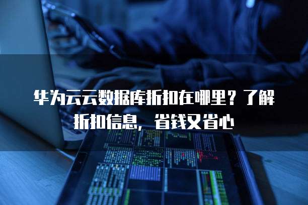 华为云云数据库折扣在哪里?了解折扣信息,省钱又省心