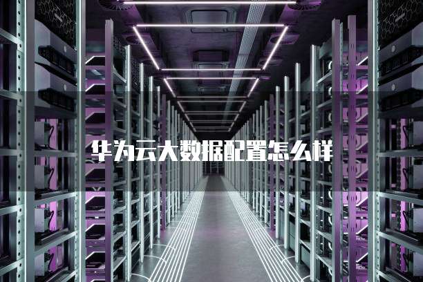 华为云大数据配置怎么样