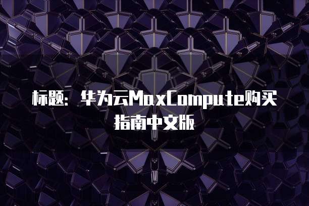 标题:华为云MaxCompute购买指南中文版