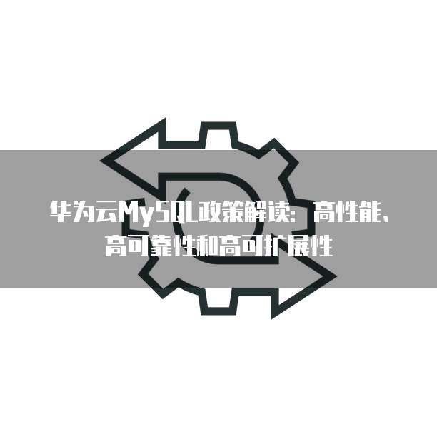 华为云MySQL政策解读：高性能、高可靠性和高可扩展性