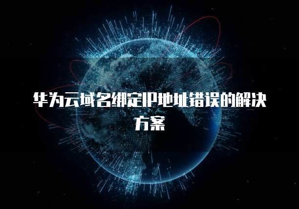 华为云域名绑定IP地址错误的解决方案